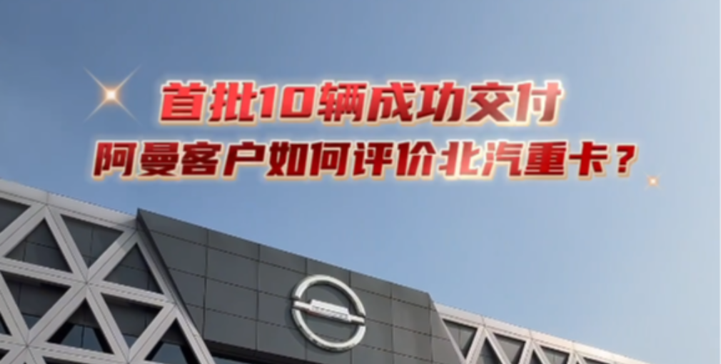 首批10輛交付阿曼客戶，來聽聽老外咋評價北京重卡